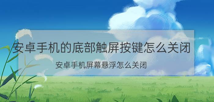 安卓手机的底部触屏按键怎么关闭 安卓手机屏幕悬浮怎么关闭？